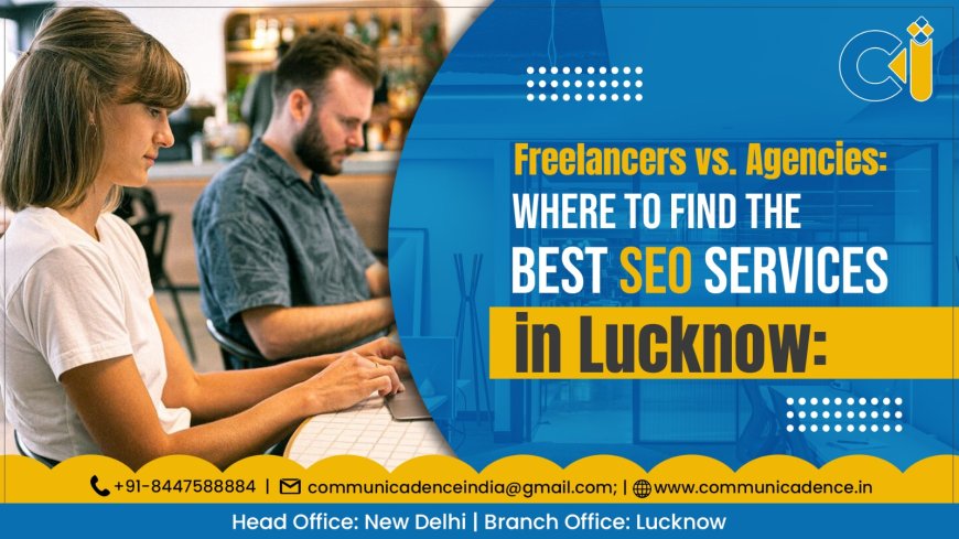 Freelancers vs. Agencies: Where to Find the Best SEO Services in Lucknow