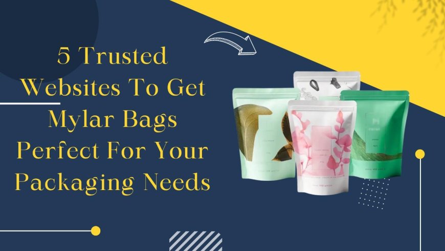 5 Trusted Websites To Get Mylar Bags Perfect For Your Packaging Needs
