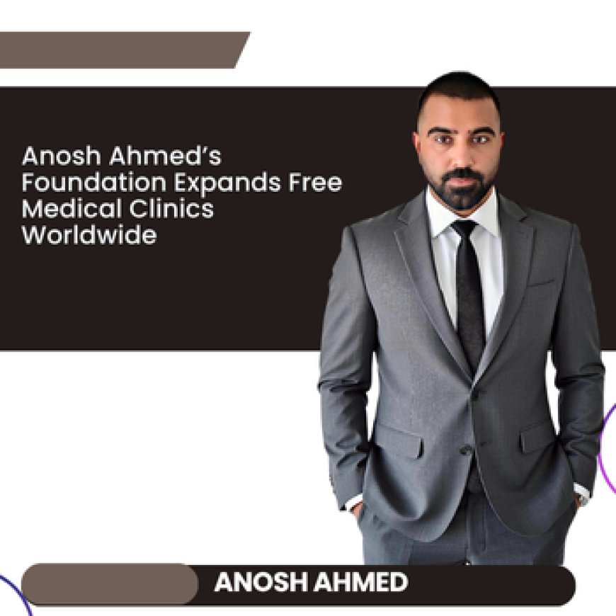 Anosh Ahmed’s Foundation Expands Free Medical Clinics Worldwide